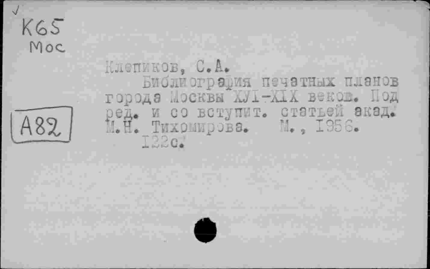 ﻿Мос
Клепиков, С Л.
Библиография печатных планов города Москвы ХУ1-ХІХ веков. Под ред. и со вступит, статьей акад. Л.Н. Тихомирова. , 1956.
122с.